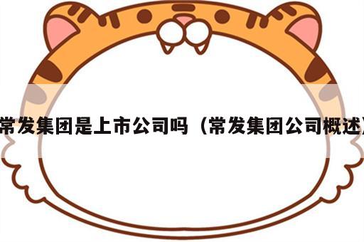 常发集团是上市公司吗（常发集团公司概述）
