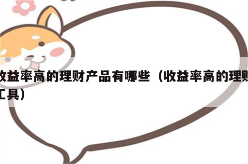 收益率高的理财产品有哪些（收益率高的理财工具）