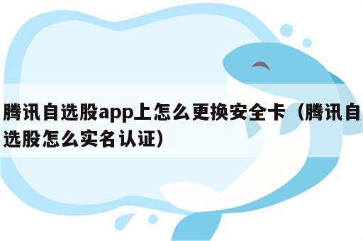 腾讯自选股app上怎么更换安全卡（腾讯自选股怎么实名认证）