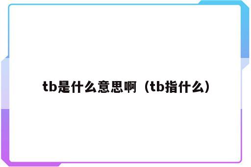 tb是什么意思啊（tb指什么）