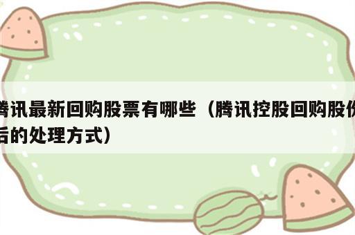 腾讯最新回购股票有哪些（腾讯控股回购股份后的处理方式）