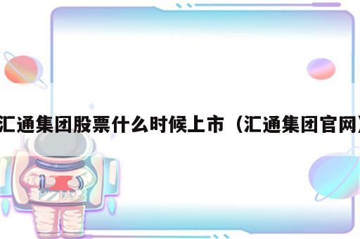 汇通集团股票什么时候上市（汇通集团官网）