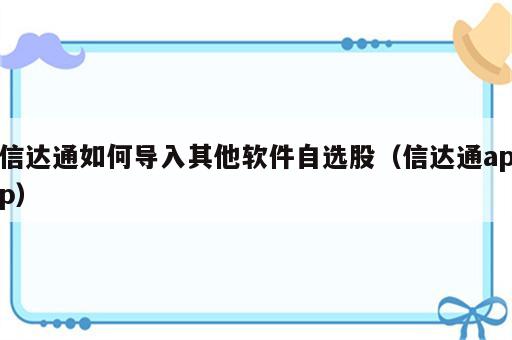 信达通如何导入其他软件自选股（信达通app）
