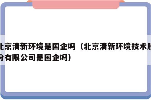 北京清新环境是国企吗（北京清新环境技术股份有限公司是国企吗）