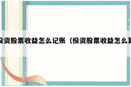 投资股票收益怎么记账（投资股票收益怎么算）