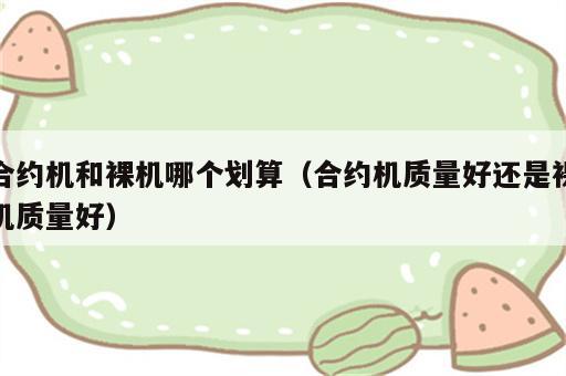 合约机和裸机哪个划算（合约机质量好还是裸机质量好）