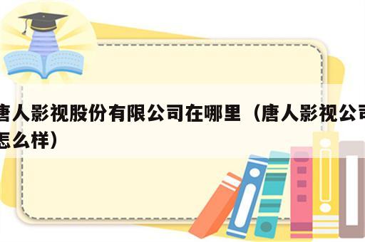 唐人影视股份有限公司在哪里（唐人影视公司怎么样）