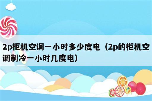 2p柜机空调一小时多少度电（2p的柜机空调制冷一小时几度电）