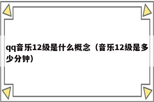 qq音乐12级是什么概念（音乐12级是多少分钟）