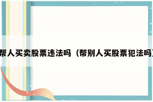 帮人买卖股票违法吗（帮别人买股票犯法吗）