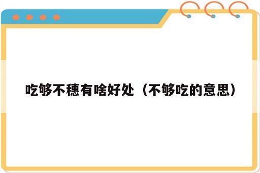 吃够不穗有啥好处（不够吃的意思）
