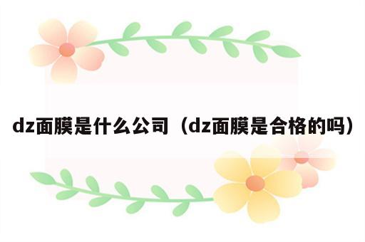 dz面膜是什么公司（dz面膜是合格的吗）