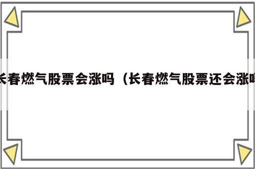 长春燃气股票会涨吗（长春燃气股票还会涨吗）