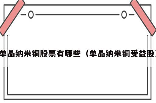 单晶纳米铜股票有哪些（单晶纳米铜受益股）