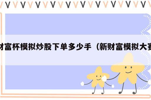 财富杯模拟炒股下单多少手（新财富模拟大赛）
