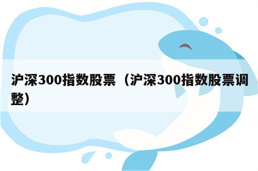 沪深300指数股票（沪深300指数股票调整）