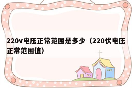 220v电压正常范围是多少（220伏电压正常范围值）