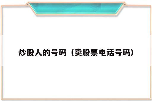 炒股人的号码（卖股票电话号码）