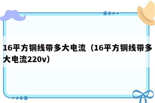 16平方铜线带多大电流（16平方铜线带多大电流220v）