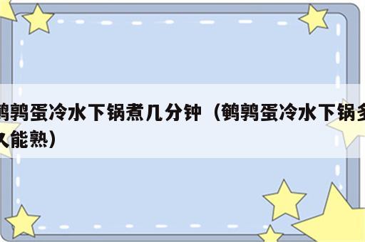 鹌鹑蛋冷水下锅煮几分钟（鹌鹑蛋冷水下锅多久能熟）