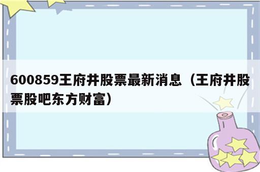 600859王府井股票最新消息（王府井股票股吧东方财富）