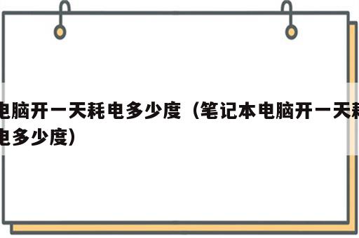 电脑开一天耗电多少度（笔记本电脑开一天耗电多少度）