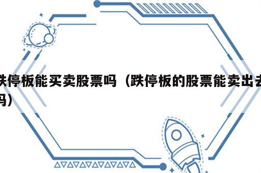 跌停板能买卖股票吗（跌停板的股票能卖出去吗）
