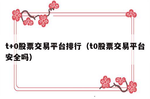 t+0股票交易平台排行（t0股票交易平台安全吗）
