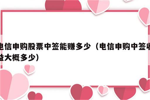 电信申购股票中签能赚多少（电信申购中签收益大概多少）