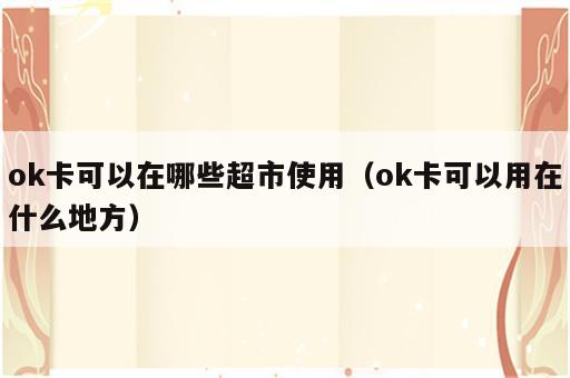 ok卡可以在哪些超市使用（ok卡可以用在什么地方）