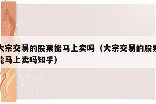 大宗交易的股票能马上卖吗（大宗交易的股票能马上卖吗知乎）