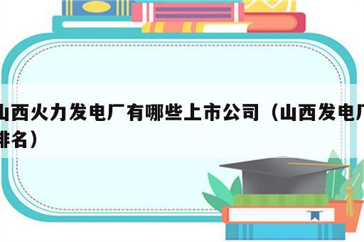 山西火力发电厂有哪些上市公司（山西发电厂排名）