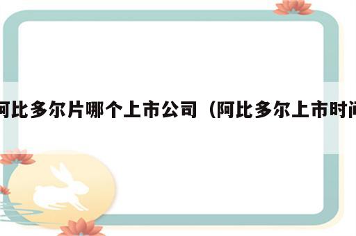 阿比多尔片哪个上市公司（阿比多尔上市时间）