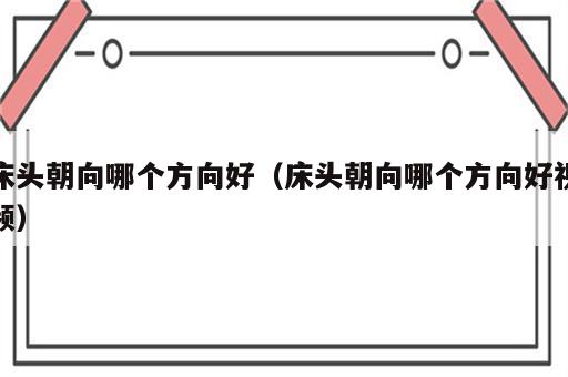 床头朝向哪个方向好（床头朝向哪个方向好视频）