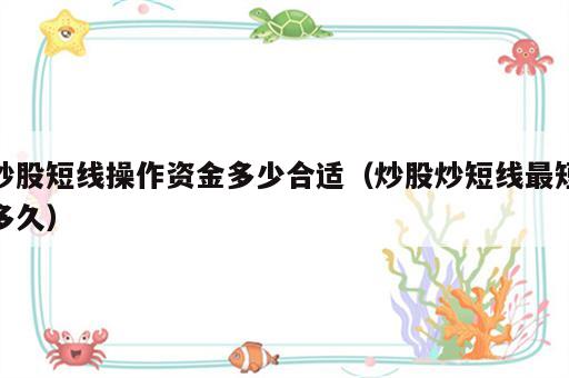 炒股短线操作资金多少合适（炒股炒短线最短多久）