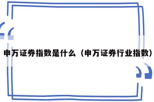 申万证券指数是什么（申万证券行业指数）