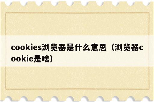 cookies浏览器是什么意思（浏览器cookie是啥）