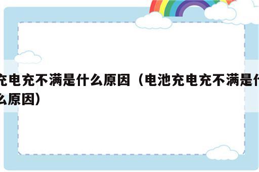 充电充不满是什么原因（电池充电充不满是什么原因）