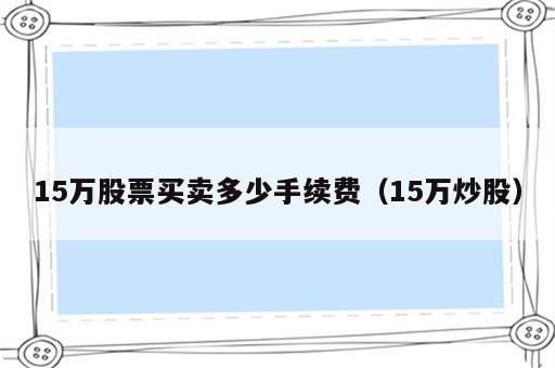 15万股票买卖多少手续费（15万炒股）
