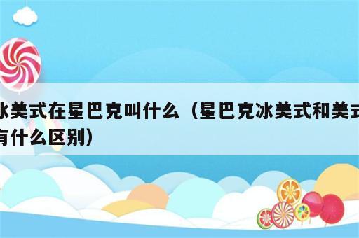 冰美式在星巴克叫什么（星巴克冰美式和美式有什么区别）