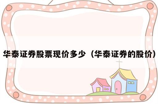 华泰证券股票现价多少（华泰证券的股价）