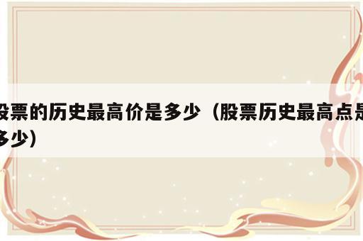 股票的历史最高价是多少（股票历史最高点是多少）