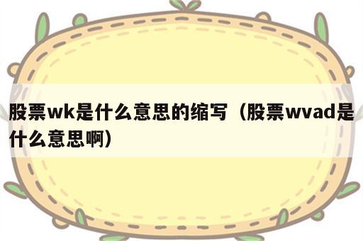 股票wk是什么意思的缩写（股票wvad是什么意思啊）