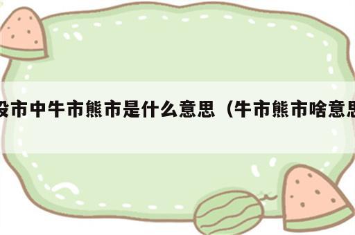 股市中牛市熊市是什么意思（牛市熊市啥意思）