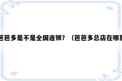 芭芭多是不是全国连锁？（芭芭多总店在哪里）