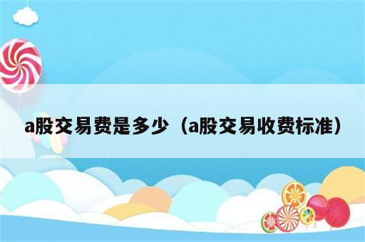 a股交易费是多少（a股交易收费标准）
