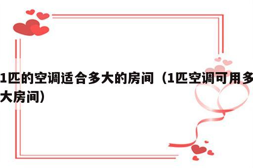1匹的空调适合多大的房间（1匹空调可用多大房间）