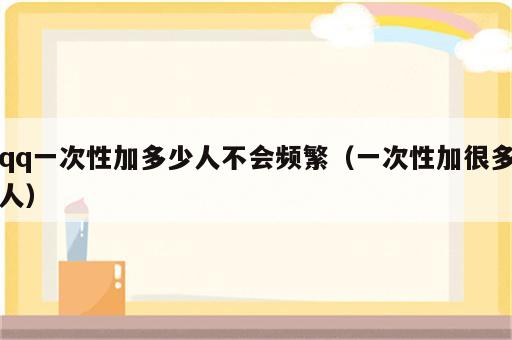 qq一次性加多少人不会频繁（一次性加很多人）