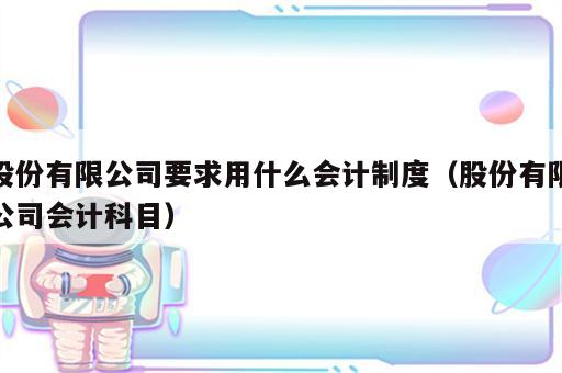股份有限公司要求用什么会计制度（股份有限公司会计科目）