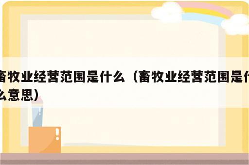 畜牧业经营范围是什么（畜牧业经营范围是什么意思）